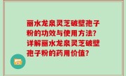 丽水龙泉灵芝破壁孢子粉的功效与使用方法？详解丽水龙泉灵芝破壁孢子粉的药用价值？