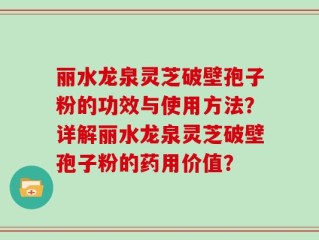 丽水龙泉灵芝破壁孢子粉的功效与使用方法？详解丽水龙泉灵芝破壁孢子粉的药用价值？