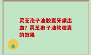 灵芝孢子油胶囊牙龈出血？灵芝孢子油软胶囊的效果