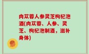 肉苁蓉人参灵芝枸杞泡酒(肉苁蓉、人参、灵芝、枸杞泡制酒，滋补身体)