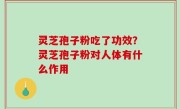 灵芝孢子粉吃了功效？灵芝孢子粉对人体有什么作用