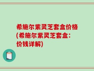 希施尔紫灵芝套盒价格(希施尔紫灵芝套盒：价钱详解)