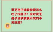 灵芝孢子油软胶囊怎么吃了拉肚子？应对灵芝孢子油软胶囊引发的不良反应？