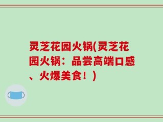 灵芝花园火锅(灵芝花园火锅：品尝高端口感、火爆美食！)