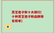 灵芝孢子粉十大排行(十种灵芝孢子粉品牌排名榜单)