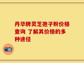 丹华牌灵芝孢子粉价格查询 了解其价格的多种途径