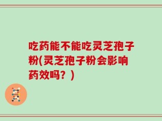 吃药能不能吃灵芝孢子粉(灵芝孢子粉会影响药效吗？)