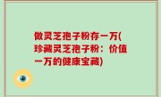 做灵芝孢子粉存一万(珍藏灵芝孢子粉：价值一万的健康宝藏)