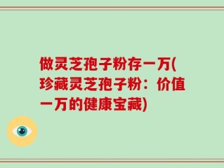 做灵芝孢子粉存一万(珍藏灵芝孢子粉：价值一万的健康宝藏)