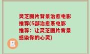 灵芝图片背景治愈电影推荐(5部治愈系电影推荐：让灵芝图片背景感染你的心灵)