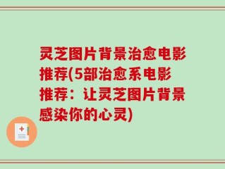 灵芝图片背景治愈电影推荐(5部治愈系电影推荐：让灵芝图片背景感染你的心灵)