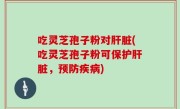 吃灵芝孢子粉对肝脏(吃灵芝孢子粉可保护肝脏，预防疾病)