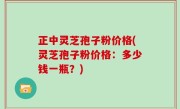 正中灵芝孢子粉价格(灵芝孢子粉价格：多少钱一瓶？)