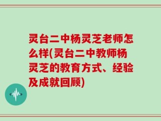 灵台二中杨灵芝老师怎么样(灵台二中教师杨灵芝的教育方式、经验及成就回顾)