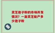 灵芝孢子粉的市场开发情况？一亩灵芝能产多少孢子粉