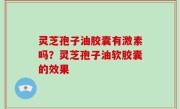灵芝孢子油胶囊有激素吗？灵芝孢子油软胶囊的效果