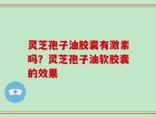灵芝孢子油胶囊有激素吗？灵芝孢子油软胶囊的效果