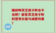 睡前喝灵芝孢子粉会不会胖？解答灵芝孢子粉的营养价值与减肥效果？