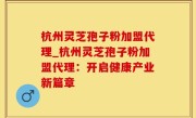 杭州灵芝孢子粉加盟代理_杭州灵芝孢子粉加盟代理：开启健康产业新篇章