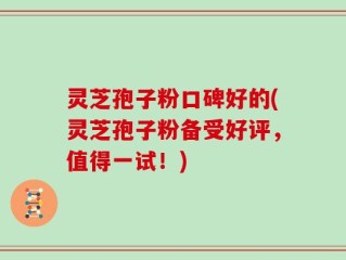 灵芝孢子粉口碑好的(灵芝孢子粉备受好评，值得一试！)