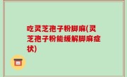 吃灵芝孢子粉脚麻(灵芝孢子粉能缓解脚麻症状)