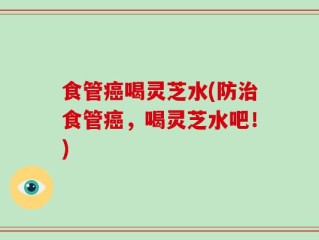 食管癌喝灵芝水(防治食管癌，喝灵芝水吧！)