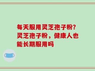 每天服用灵芝孢子粉？灵芝孢子粉，健康人也能长期服用吗