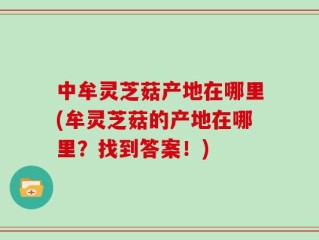 中牟灵芝菇产地在哪里(牟灵芝菇的产地在哪里？找到答案！)