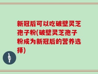 新冠后可以吃破壁灵芝孢子粉(破壁灵芝孢子粉成为新冠后的营养选择)