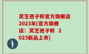 灵芝孢子粉官方旗舰店2023年(官方旗舰店：灵芝孢子粉  2023新品上市)