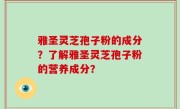 雅圣灵芝孢子粉的成分？了解雅圣灵芝孢子粉的营养成分？