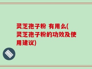 灵芝孢子粉 有用么(灵芝孢子粉的功效及使用建议)