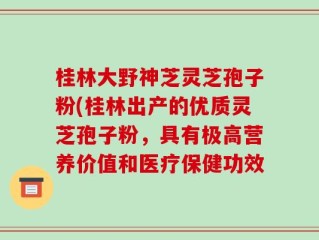 桂林大野神芝灵芝孢子粉(桂林出产的优质灵芝孢子粉，具有极高营养价值和医疗保健功效