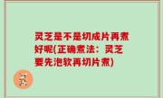 灵芝是不是切成片再煮好呢(正确煮法：灵芝要先泡软再切片煮)
