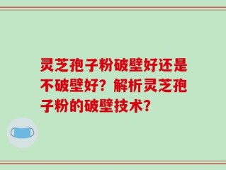 灵芝孢子粉破壁好还是不破壁好？解析灵芝孢子粉的破壁技术？