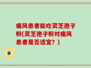 痛风患者能吃灵芝孢子粉(灵芝孢子粉对痛风患者是否适宜？)