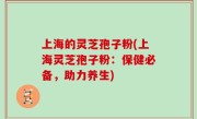 上海的灵芝孢子粉(上海灵芝孢子粉：保健必备，助力养生)