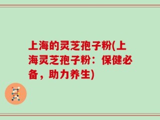 上海的灵芝孢子粉(上海灵芝孢子粉：保健必备，助力养生)