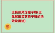 王昆谈灵芝孢子粉(王昆解密灵芝孢子粉的功效及用途)