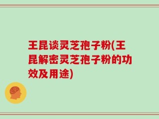 王昆谈灵芝孢子粉(王昆解密灵芝孢子粉的功效及用途)