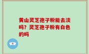 黄山灵芝孢子粉能去淡吗？灵芝孢子粉有白色的吗