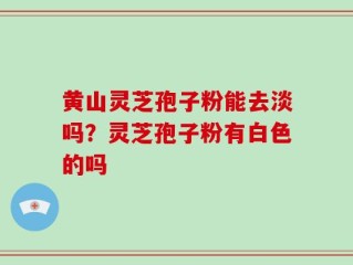 黄山灵芝孢子粉能去淡吗？灵芝孢子粉有白色的吗