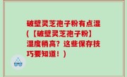 破壁灵芝孢子粉有点湿(【破壁灵芝孢子粉】湿度稍高？这些保存技巧要知道！)