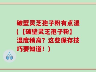 破壁灵芝孢子粉有点湿(【破壁灵芝孢子粉】湿度稍高？这些保存技巧要知道！)
