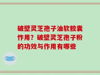 破壁灵芝孢子油软胶囊怍用？破壁灵芝孢子粉的功效与作用有哪些
