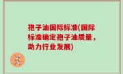 孢子油国际标准(国际标准确定孢子油质量，助力行业发展)