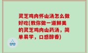 灵芝鸡肉怀山汤怎么做好吃(教你做一道鲜美的灵芝鸡肉山药汤，简单易学，口感醇香)