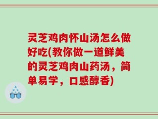 灵芝鸡肉怀山汤怎么做好吃(教你做一道鲜美的灵芝鸡肉山药汤，简单易学，口感醇香)