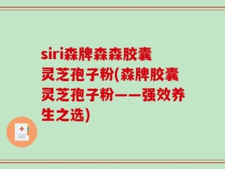 siri森牌森森胶囊灵芝孢子粉(森牌胶囊灵芝孢子粉——强效养生之选)