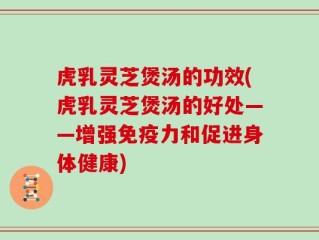 虎乳灵芝煲汤的功效(虎乳灵芝煲汤的好处——增强免疫力和促进身体健康)